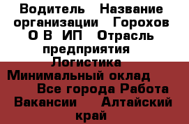 Водитель › Название организации ­ Горохов О.В, ИП › Отрасль предприятия ­ Логистика › Минимальный оклад ­ 27 500 - Все города Работа » Вакансии   . Алтайский край